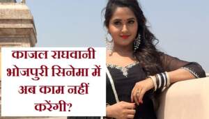 भोजपुरी सिनेमा छोड़ने वाली हैं काजल राघवानी? अब यहां करेंगी फिल्में